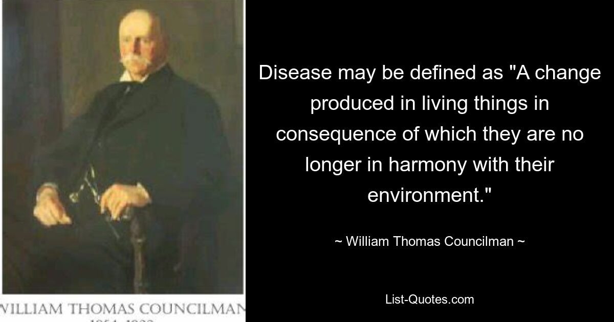 Disease may be defined as "A change produced in living things in consequence of which they are no longer in harmony with their environment." — © William Thomas Councilman