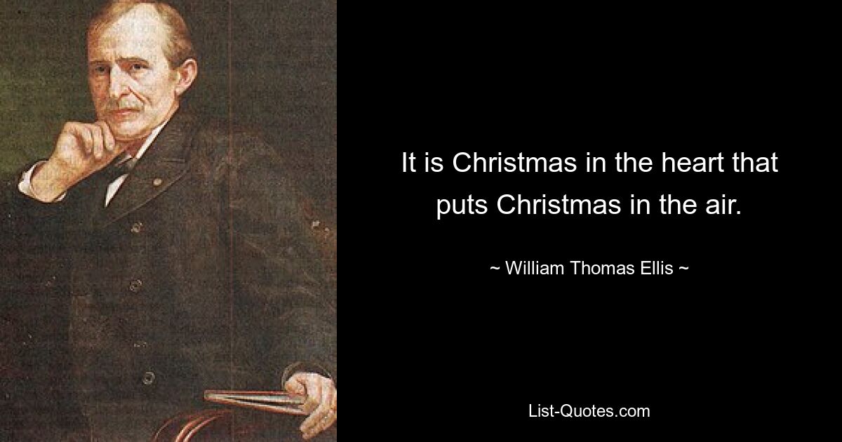 It is Christmas in the heart that puts Christmas in the air. — © William Thomas Ellis