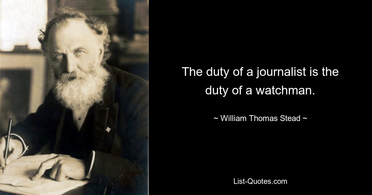 The duty of a journalist is the duty of a watchman. — © William Thomas Stead