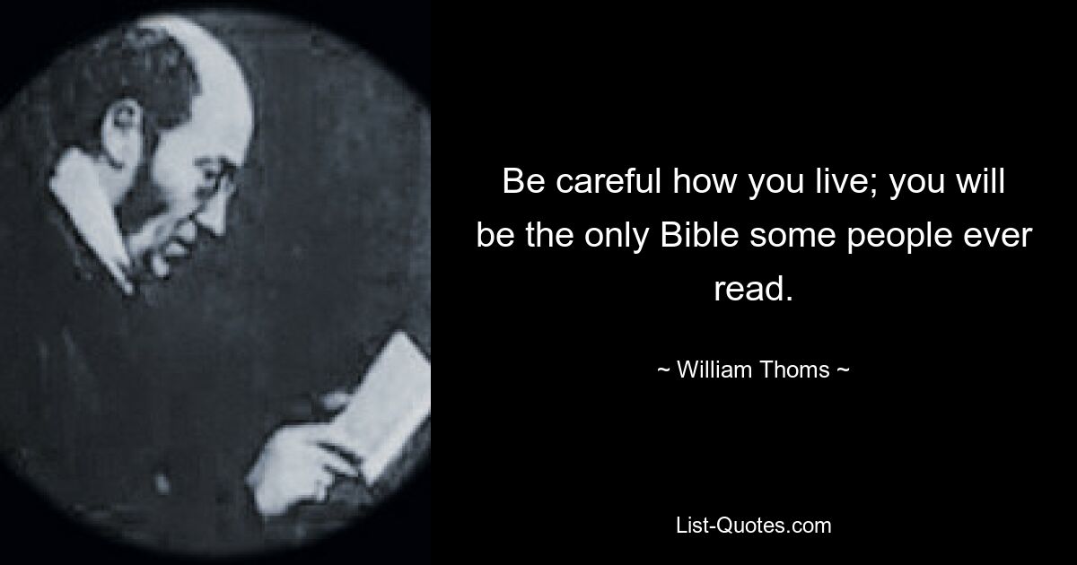 Be careful how you live; you will be the only Bible some people ever read. — © William Thoms