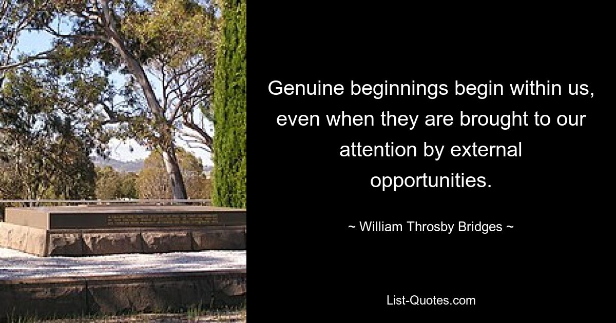 Genuine beginnings begin within us, even when they are brought to our attention by external opportunities. — © William Throsby Bridges