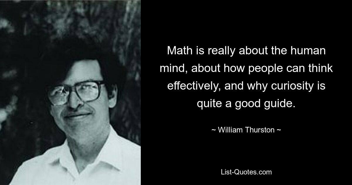 Math is really about the human mind, about how people can think effectively, and why curiosity is quite a good guide. — © William Thurston