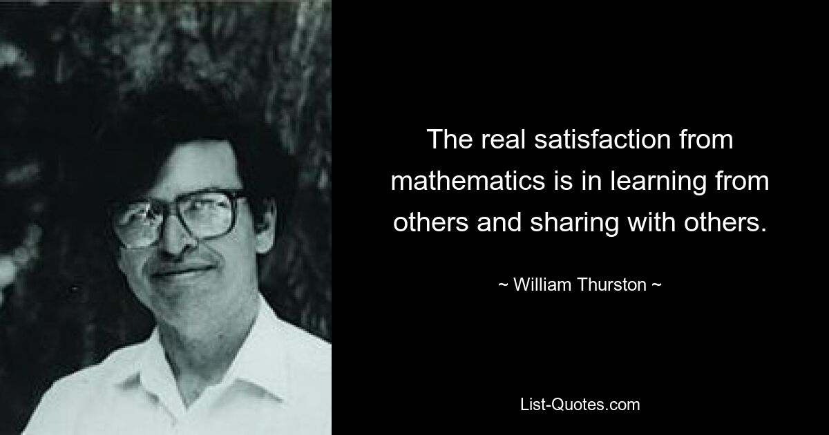 The real satisfaction from mathematics is in learning from others and sharing with others. — © William Thurston