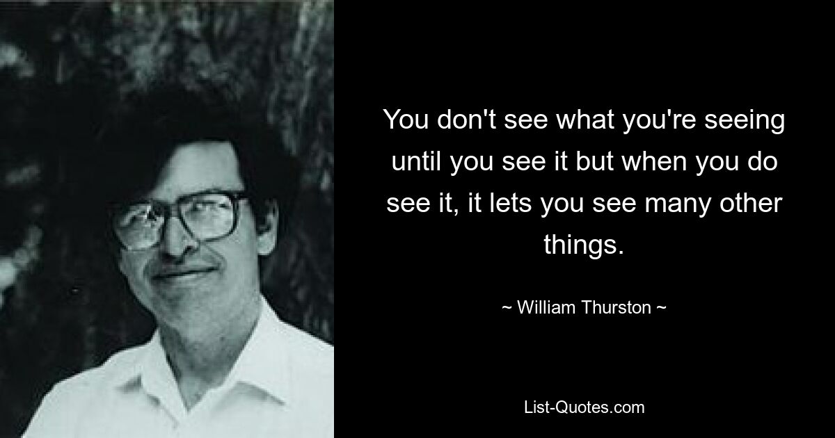 You don't see what you're seeing until you see it but when you do see it, it lets you see many other things. — © William Thurston