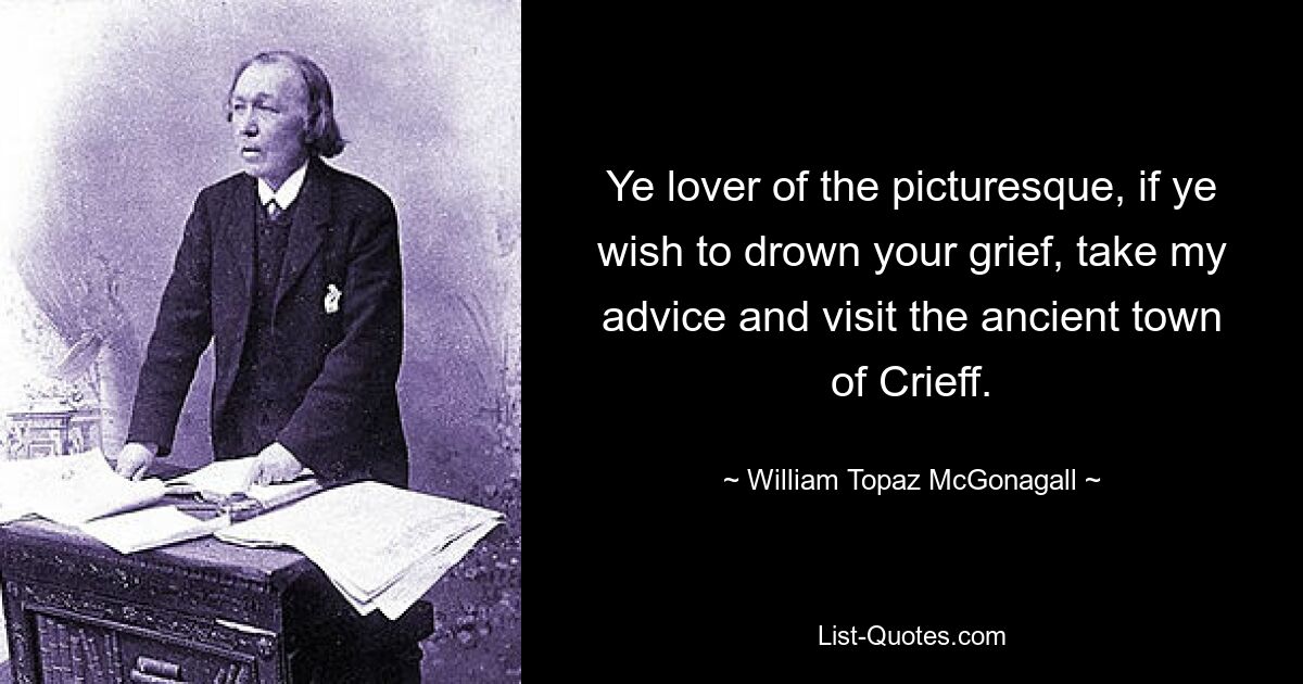 Ye lover of the picturesque, if ye wish to drown your grief, take my advice and visit the ancient town of Crieff. — © William Topaz McGonagall