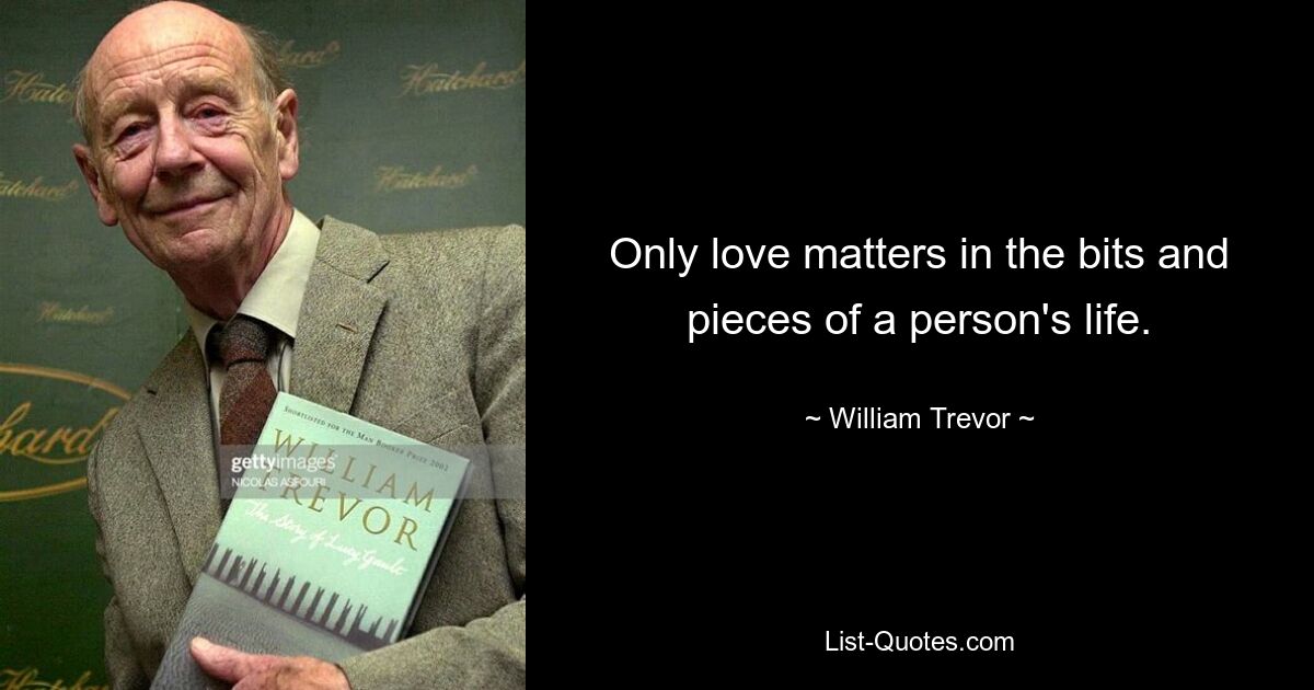 Only love matters in the bits and pieces of a person's life. — © William Trevor