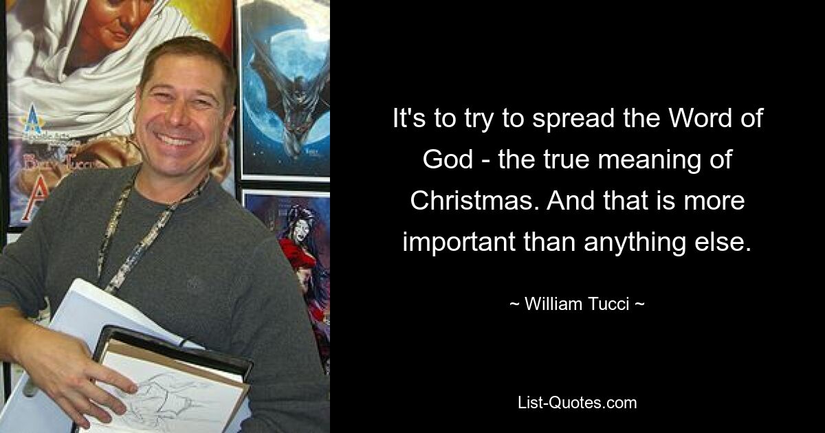 It's to try to spread the Word of God - the true meaning of Christmas. And that is more important than anything else. — © William Tucci