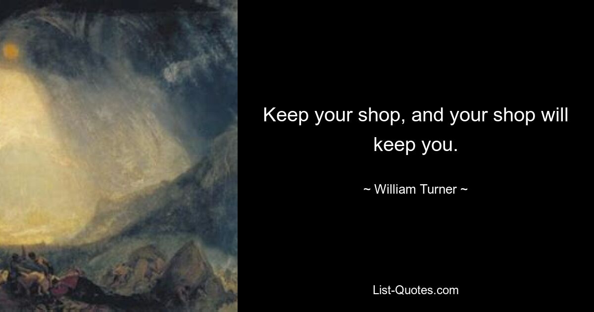 Keep your shop, and your shop will keep you. — © William Turner