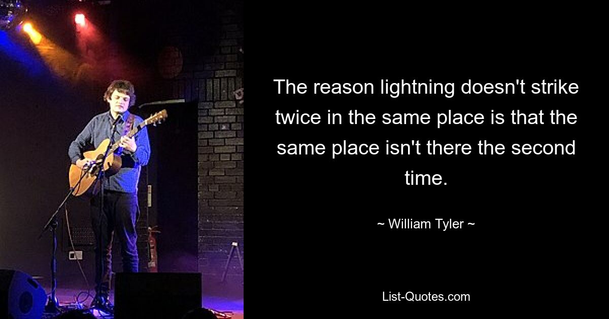 The reason lightning doesn't strike twice in the same place is that the same place isn't there the second time. — © William Tyler