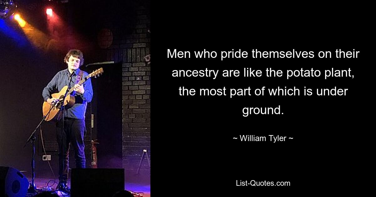 Men who pride themselves on their ancestry are like the potato plant, the most part of which is under ground. — © William Tyler