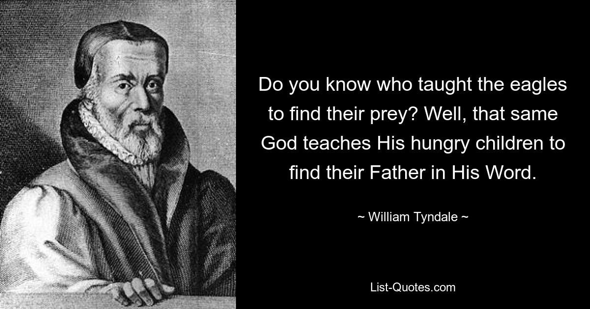 Do you know who taught the eagles to find their prey? Well, that same God teaches His hungry children to find their Father in His Word. — © William Tyndale