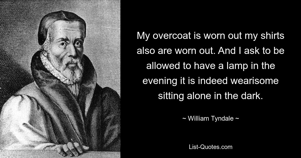 My overcoat is worn out my shirts also are worn out. And I ask to be allowed to have a lamp in the evening it is indeed wearisome sitting alone in the dark. — © William Tyndale