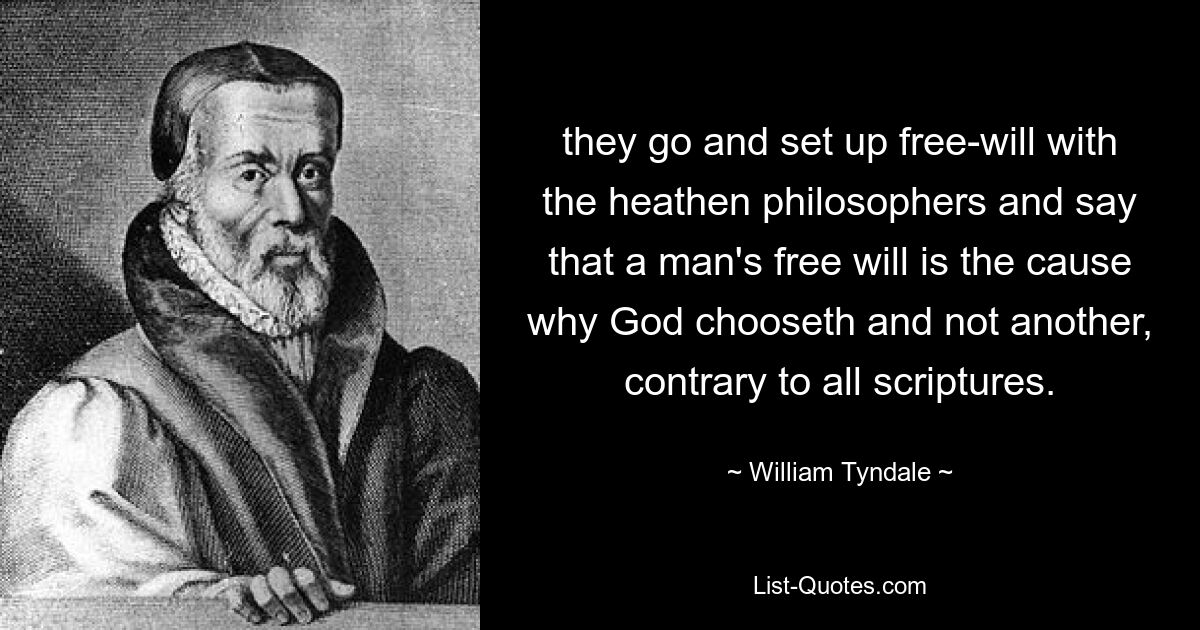 they go and set up free-will with the heathen philosophers and say that a man's free will is the cause why God chooseth and not another, contrary to all scriptures. — © William Tyndale