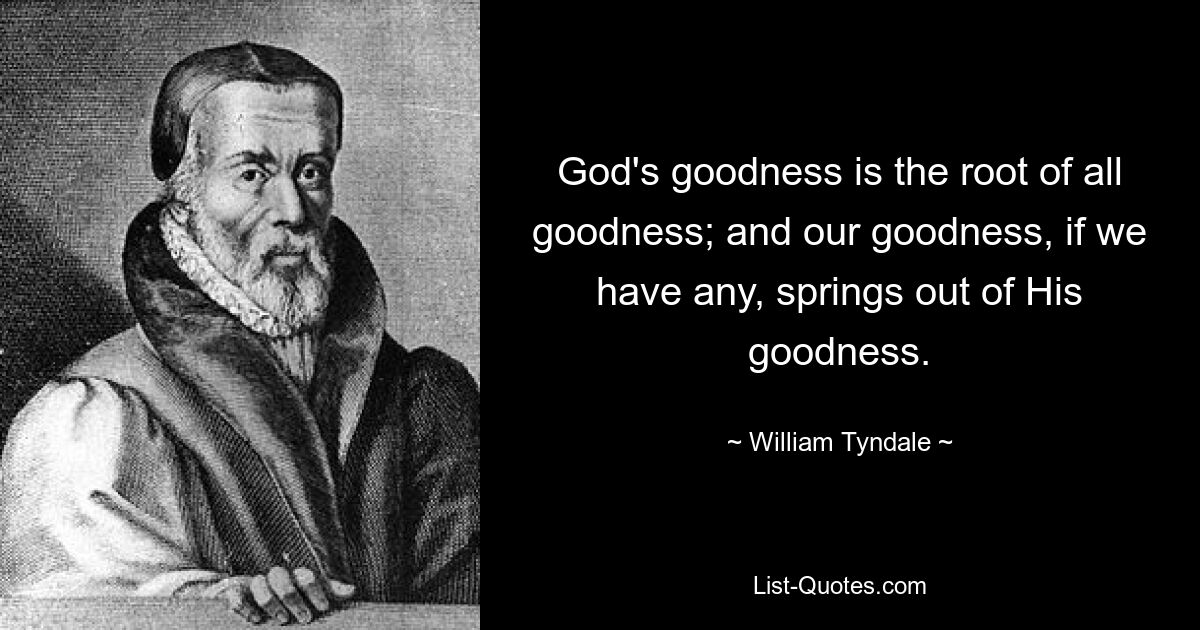 God's goodness is the root of all goodness; and our goodness, if we have any, springs out of His goodness. — © William Tyndale