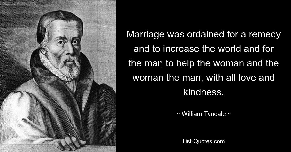 Marriage was ordained for a remedy and to increase the world and for the man to help the woman and the woman the man, with all love and kindness. — © William Tyndale