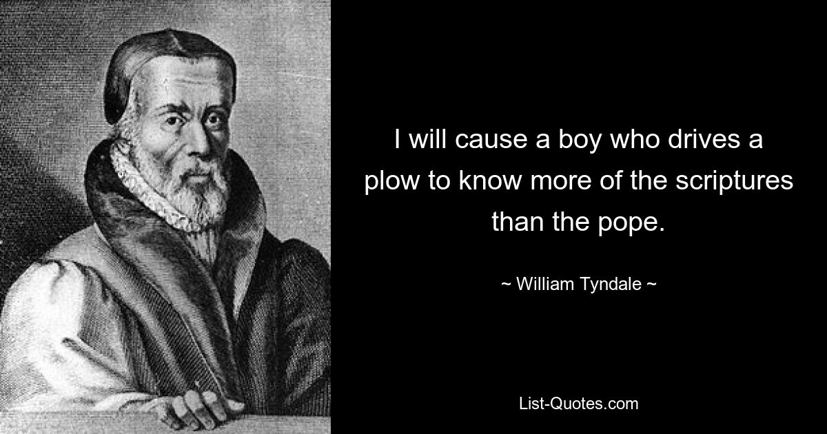 I will cause a boy who drives a plow to know more of the scriptures than the pope. — © William Tyndale