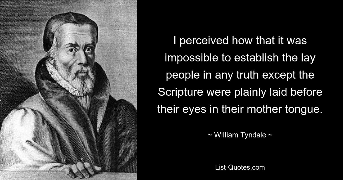 I perceived how that it was impossible to establish the lay people in any truth except the Scripture were plainly laid before their eyes in their mother tongue. — © William Tyndale