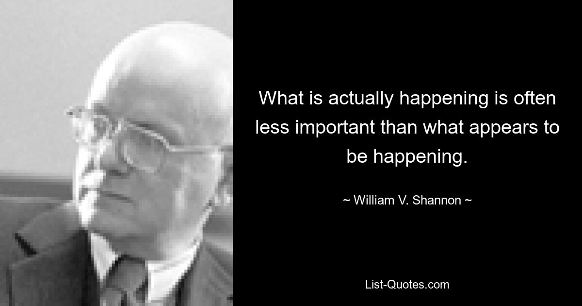 What is actually happening is often less important than what appears to be happening. — © William V. Shannon