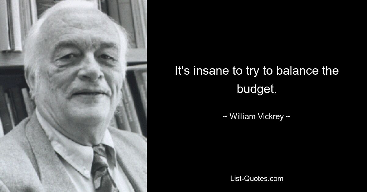 It's insane to try to balance the budget. — © William Vickrey