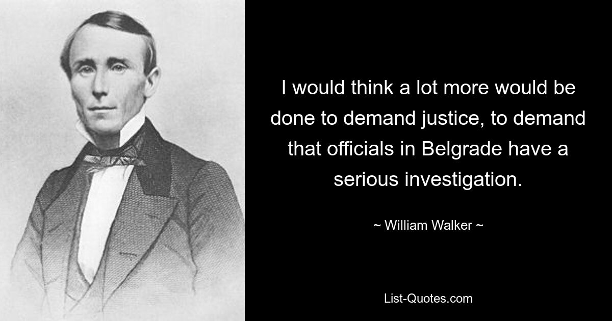 I would think a lot more would be done to demand justice, to demand that officials in Belgrade have a serious investigation. — © William Walker