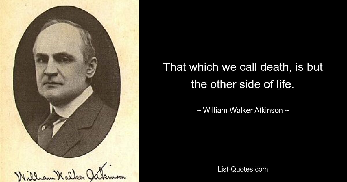 That which we call death, is but the other side of life. — © William Walker Atkinson