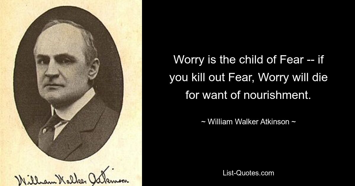 Sorge ist das Kind der Angst – wenn du die Angst austötest, wird die Sorge aus Mangel an Nahrung sterben. — © William Walker Atkinson 