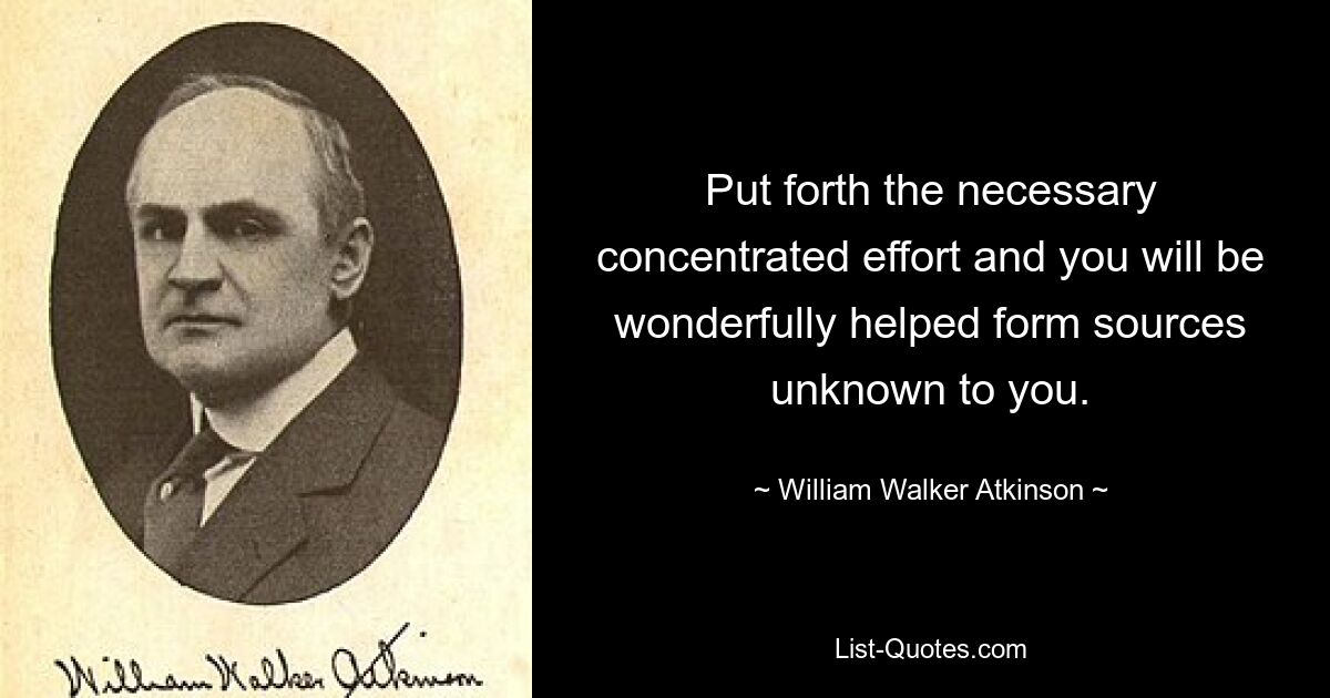 Put forth the necessary concentrated effort and you will be wonderfully helped form sources unknown to you. — © William Walker Atkinson