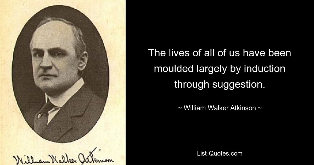 The lives of all of us have been moulded largely by induction through suggestion. — © William Walker Atkinson