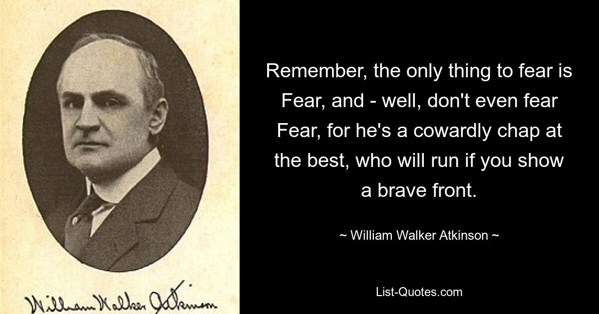 Помните, единственное, чего следует бояться, — это Страха, и — ну, даже не бойтесь Страха, потому что он в лучшем случае трус, который убежит, если вы покажете храбрость. — © Уильям Уокер Аткинсон 