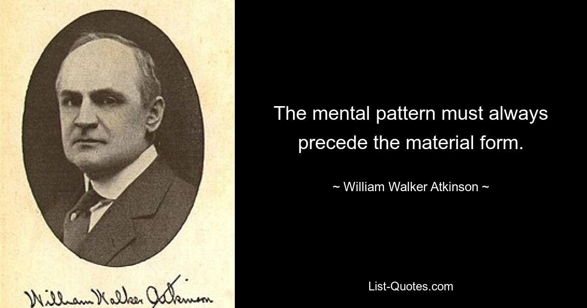 The mental pattern must always precede the material form. — © William Walker Atkinson