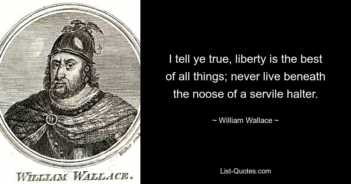 I tell ye true, liberty is the best of all things; never live beneath the noose of a servile halter. — © William Wallace