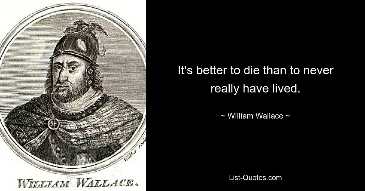 It's better to die than to never really have lived. — © William Wallace