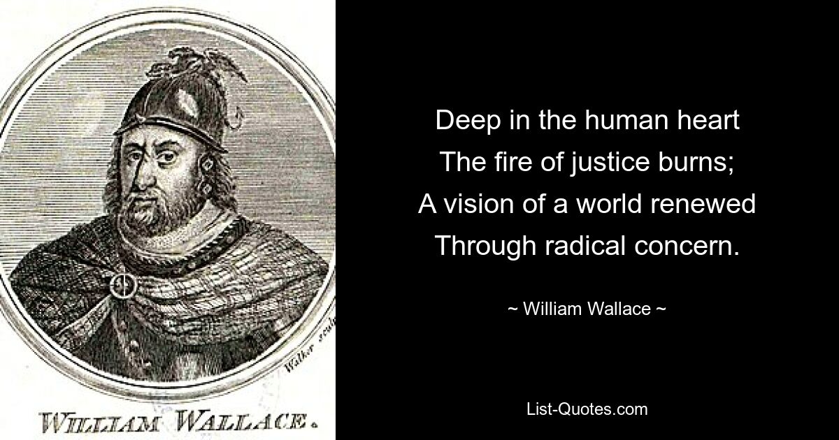 Deep in the human heart
The fire of justice burns;
A vision of a world renewed
Through radical concern. — © William Wallace