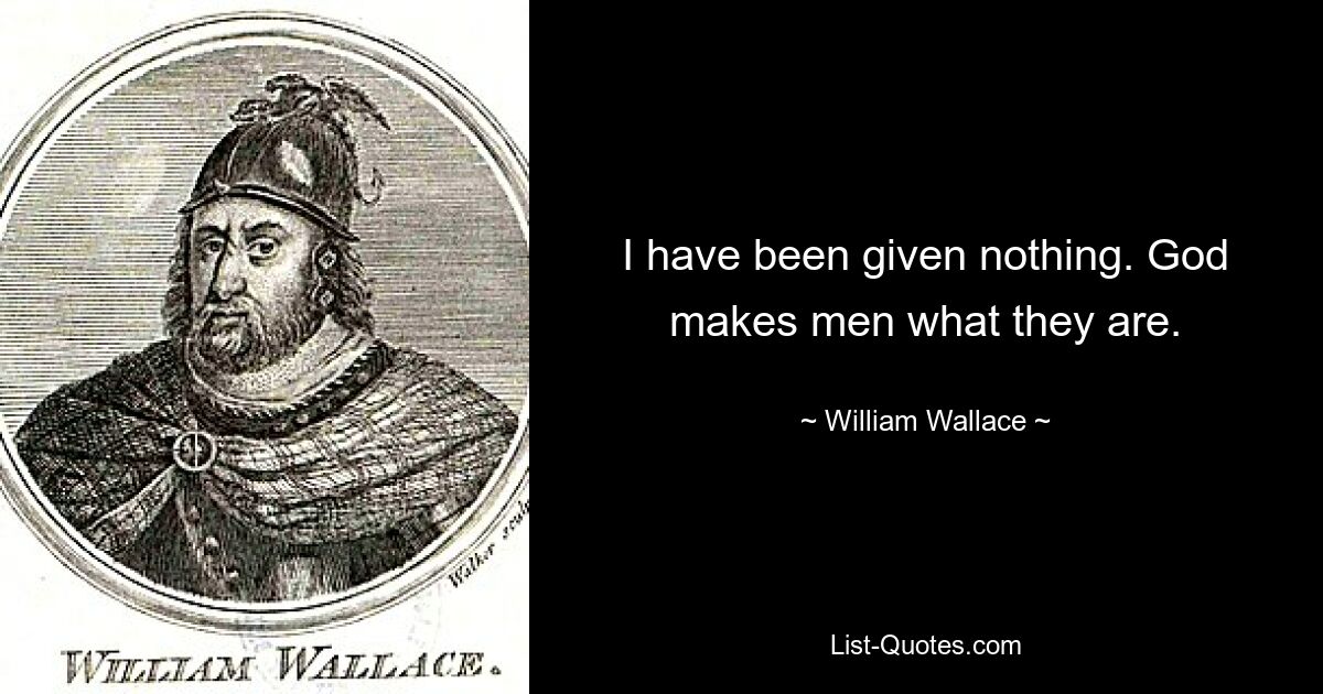 I have been given nothing. God makes men what they are. — © William Wallace