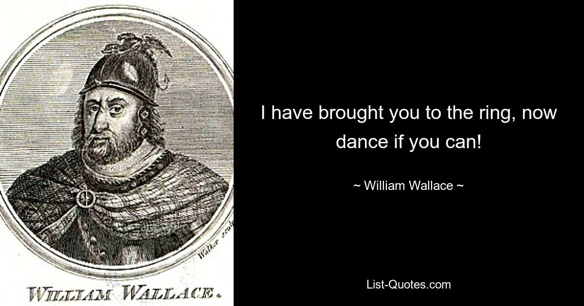 I have brought you to the ring, now dance if you can! — © William Wallace