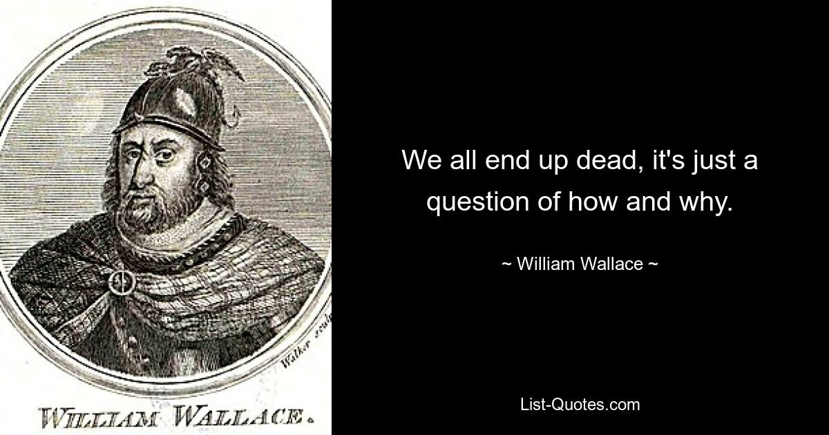 We all end up dead, it's just a question of how and why. — © William Wallace