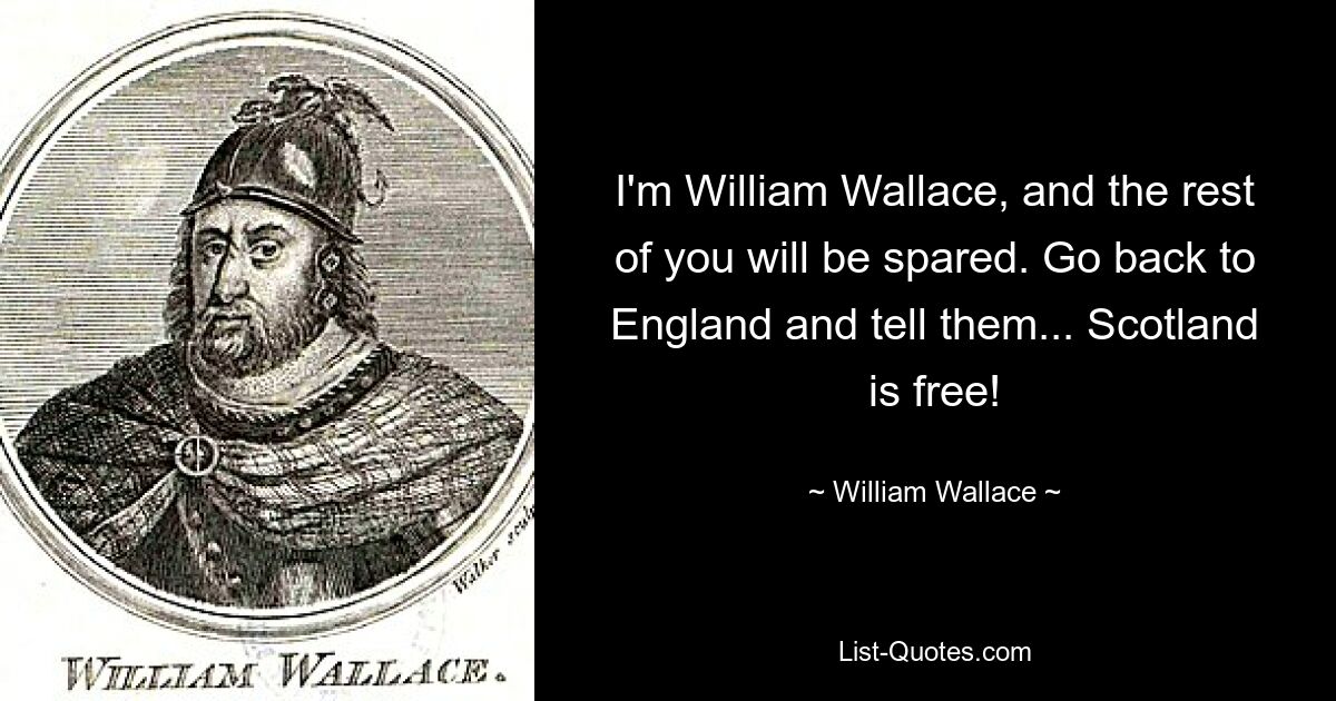 I'm William Wallace, and the rest of you will be spared. Go back to England and tell them... Scotland is free! — © William Wallace