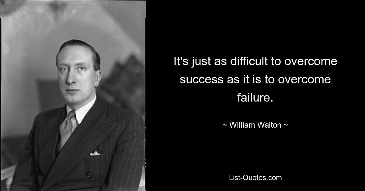 It's just as difficult to overcome success as it is to overcome failure. — © William Walton