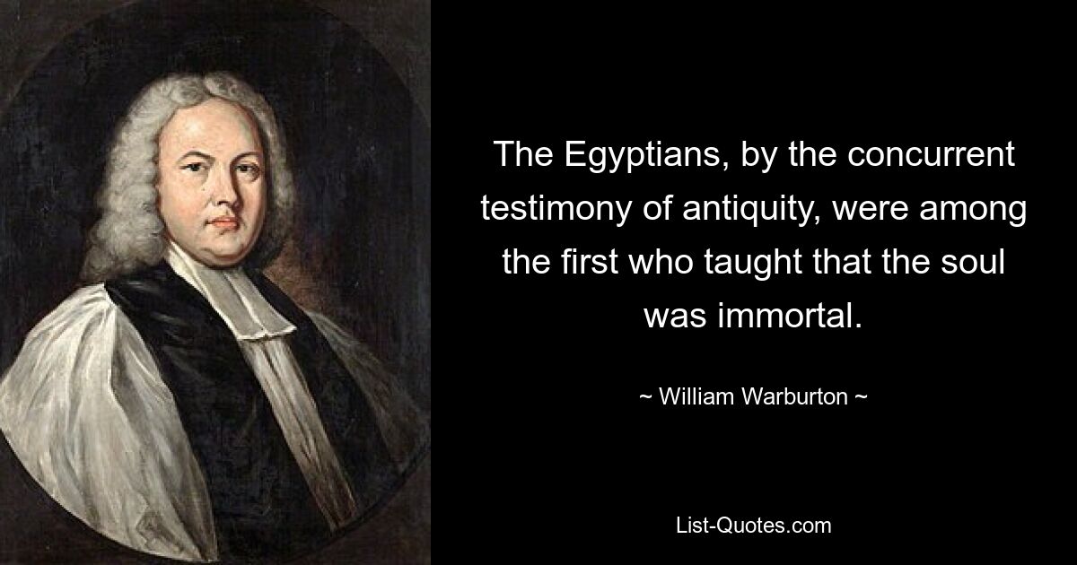 The Egyptians, by the concurrent testimony of antiquity, were among the first who taught that the soul was immortal. — © William Warburton