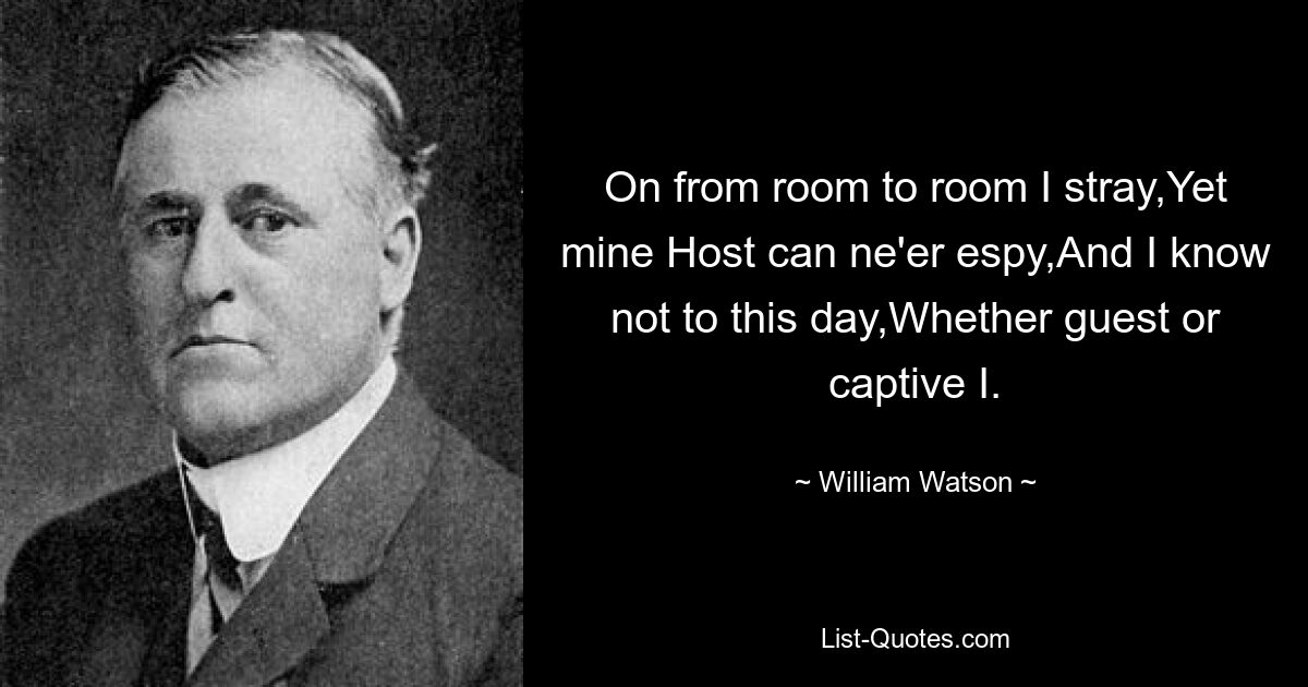 On from room to room I stray,Yet mine Host can ne'er espy,And I know not to this day,Whether guest or captive I. — © William Watson