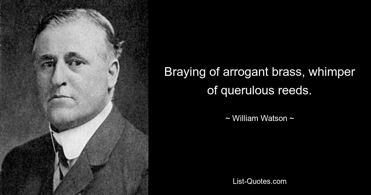 Braying of arrogant brass, whimper of querulous reeds. — © William Watson