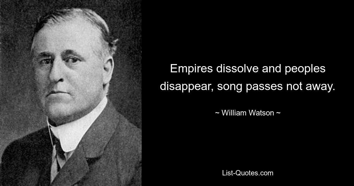 Empires dissolve and peoples disappear, song passes not away. — © William Watson