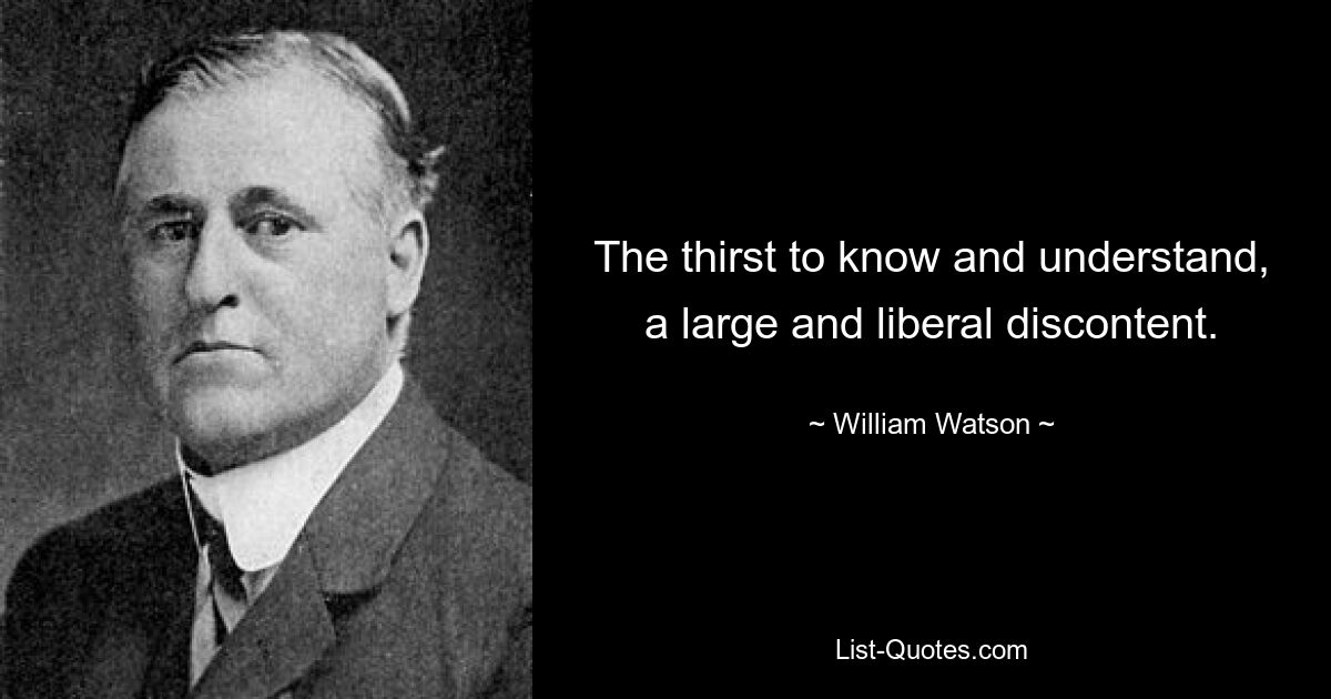 The thirst to know and understand, a large and liberal discontent. — © William Watson