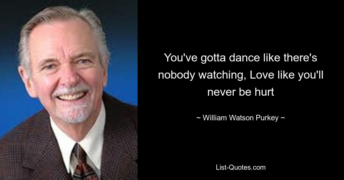 You've gotta dance like there's nobody watching, Love like you'll never be hurt — © William Watson Purkey