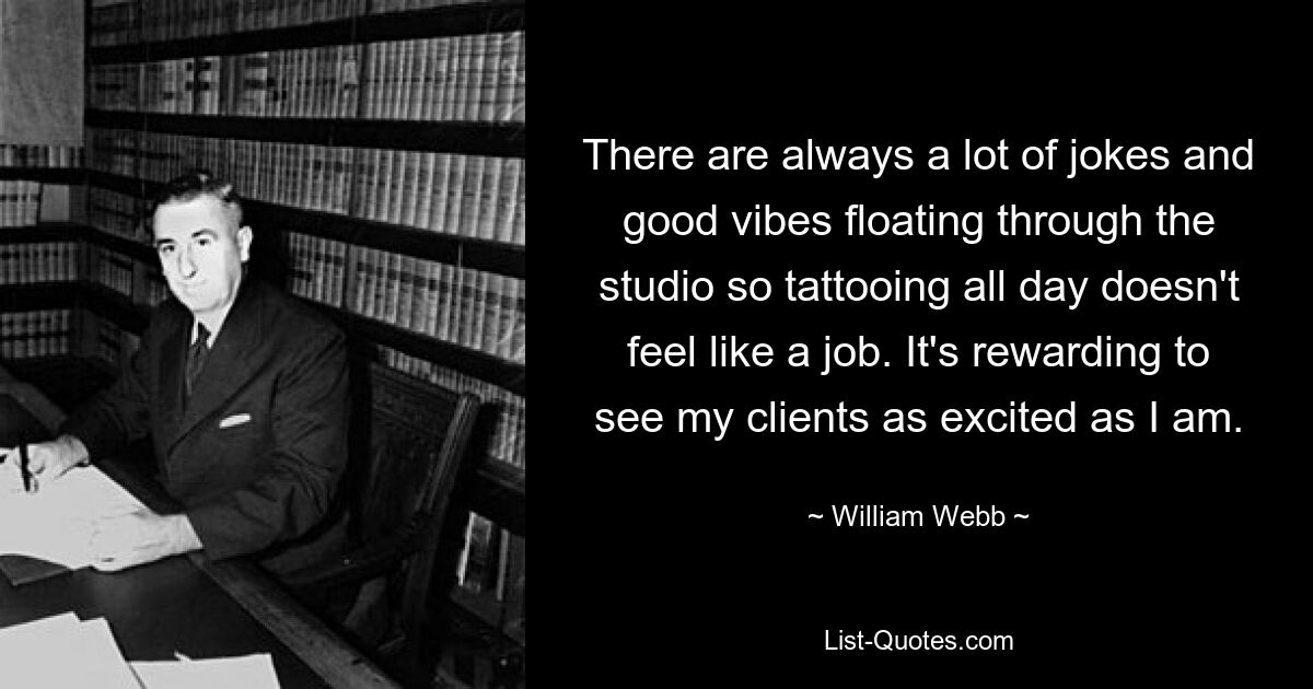 There are always a lot of jokes and good vibes floating through the studio so tattooing all day doesn't feel like a job. It's rewarding to see my clients as excited as I am. — © William Webb