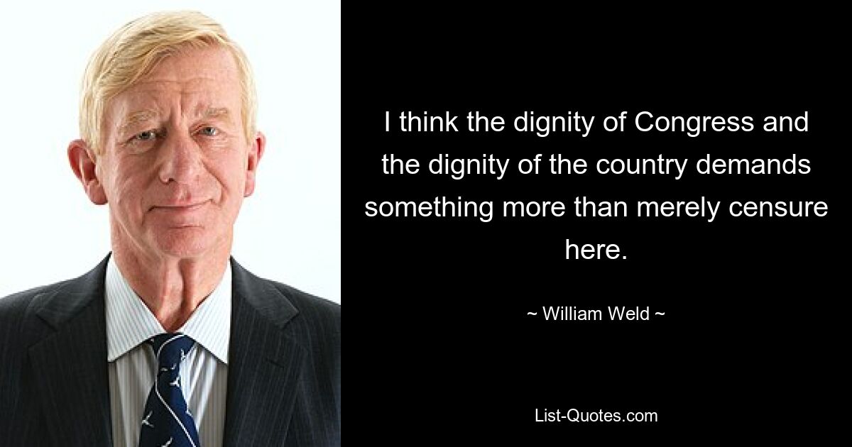 I think the dignity of Congress and the dignity of the country demands something more than merely censure here. — © William Weld