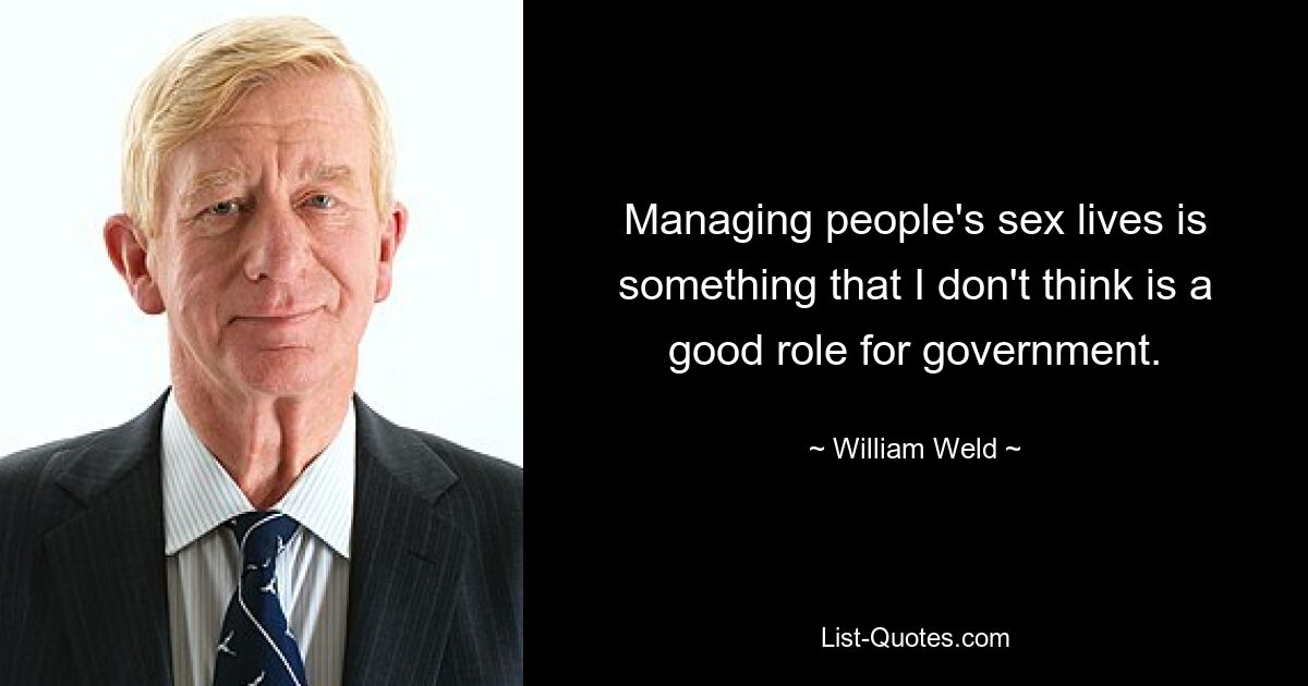 Managing people's sex lives is something that I don't think is a good role for government. — © William Weld