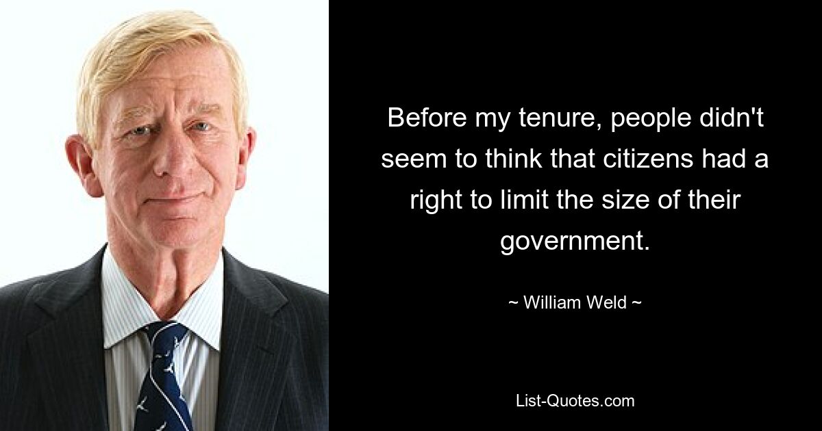 Before my tenure, people didn't seem to think that citizens had a right to limit the size of their government. — © William Weld