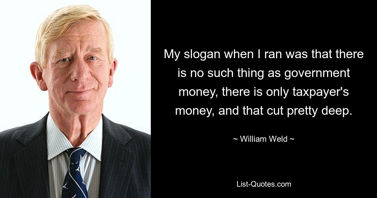 My slogan when I ran was that there is no such thing as government money, there is only taxpayer's money, and that cut pretty deep. — © William Weld