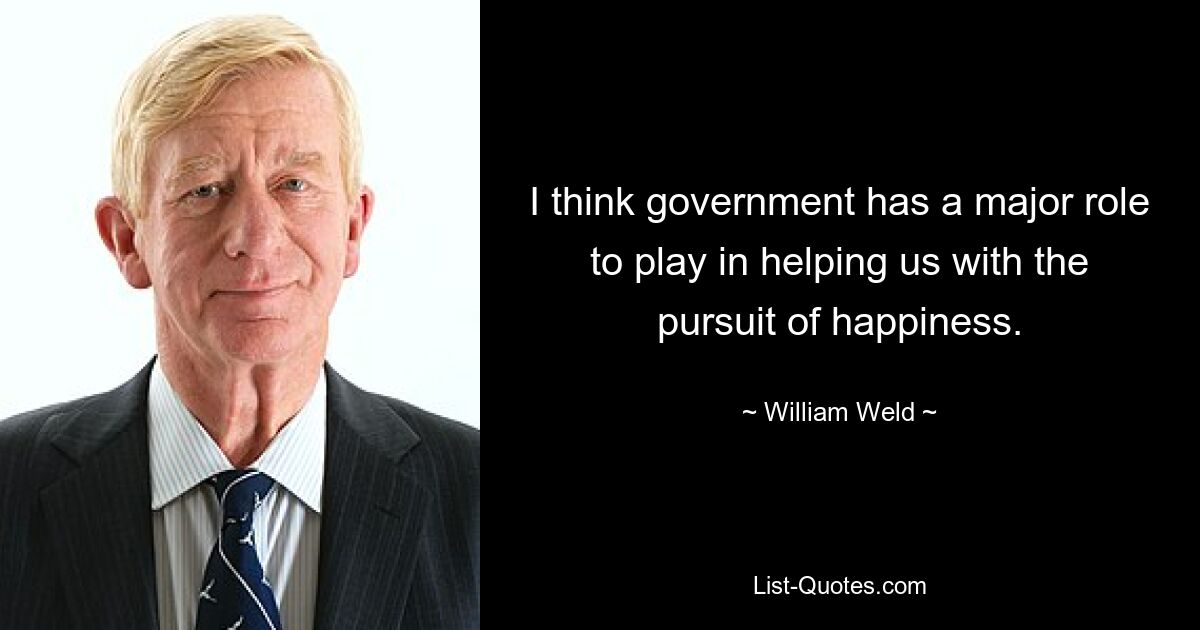 I think government has a major role to play in helping us with the pursuit of happiness. — © William Weld